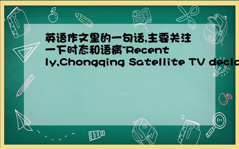 英语作文里的一句话,主要关注一下时态和语病~Recently,Chongqing Satellite TV declared that they had stopped all of commercial advertisements and will exert airtime to broadcast promo films and public service announcements.这是我