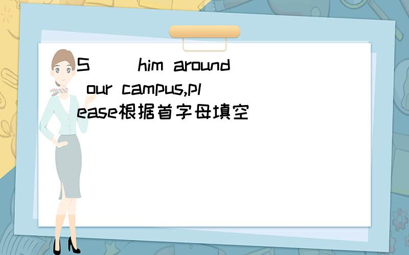 S（） him around our campus,please根据首字母填空