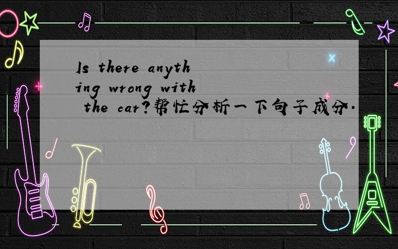 Is there anything wrong with the car?帮忙分析一下句子成分.