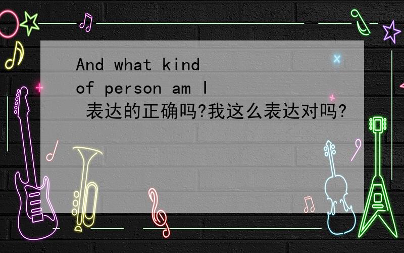And what kind of person am I 表达的正确吗?我这么表达对吗?