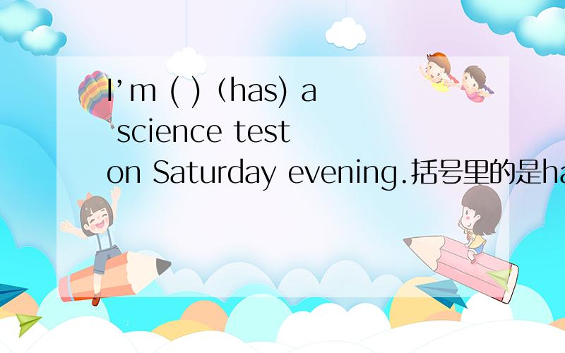 I’m ( )（has) a science test on Saturday evening.括号里的是has的什么形式?