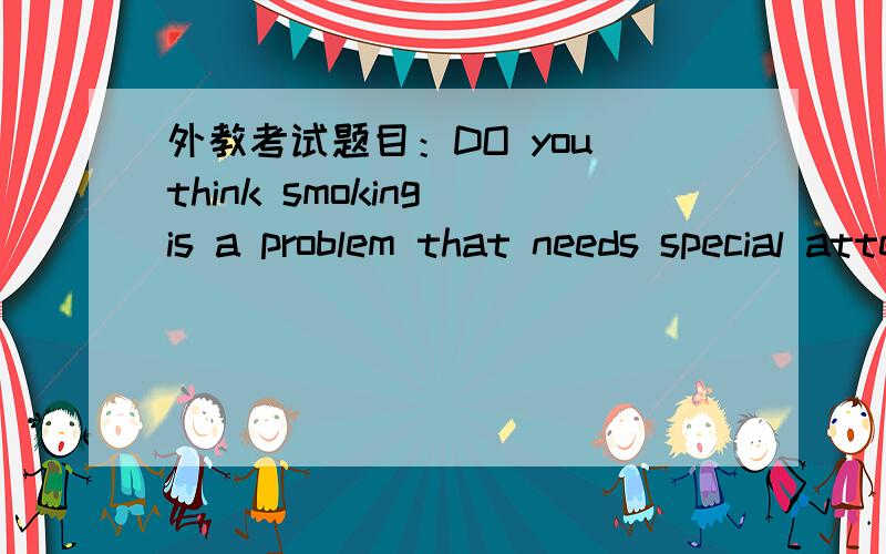 外教考试题目：DO you think smoking is a problem that needs special attention in china?