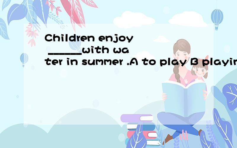Children enjoy ______with water in summer .A to play B playing C playsD to playing
