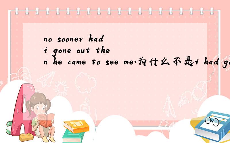 no sooner had i gone out then he came to see me.为什么不是i had gone 考点是什么