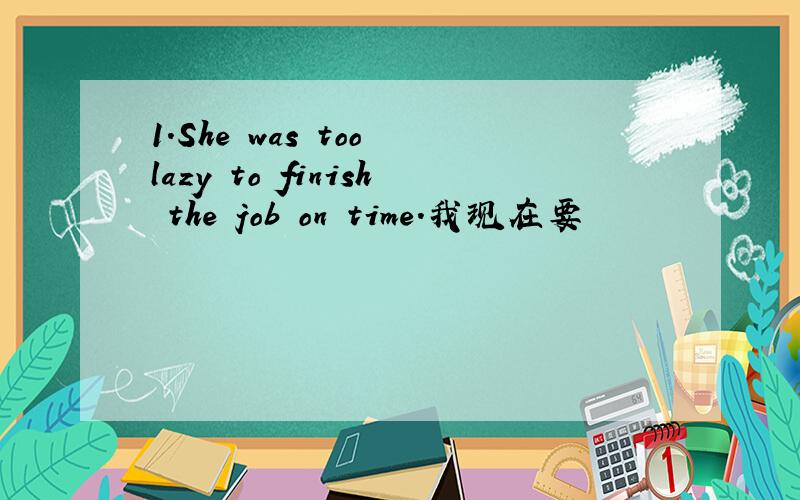 1.She was too lazy to finish the job on time.我现在要