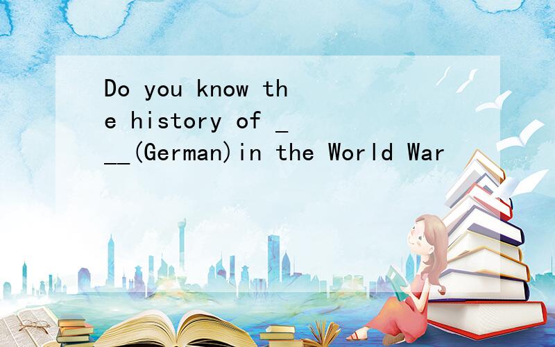 Do you know the history of ___(German)in the World War