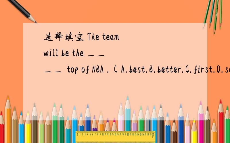 选择填空 The team will be the ____ top of NBA .(A.best.B.better.C.first.D.second).请说明原因,