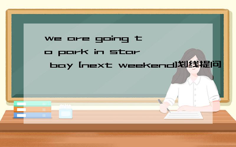 we are going to park in star bay [next weekend]划线提问 【 】 【 】you going to park in star bay
