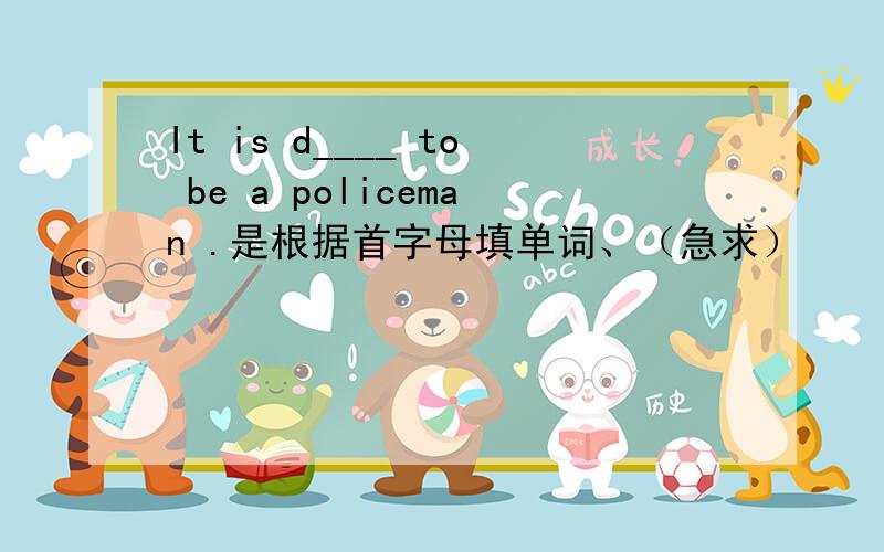 It is d____ to be a policeman .是根据首字母填单词、（急求）