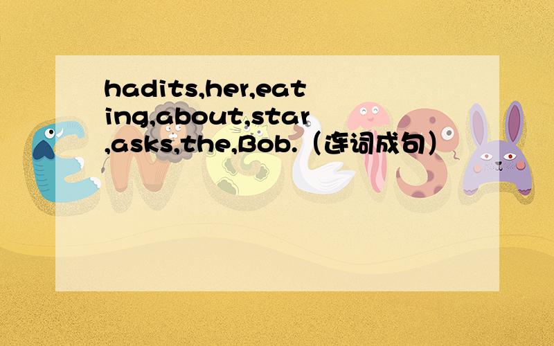hadits,her,eating,about,star,asks,the,Bob.（连词成句）