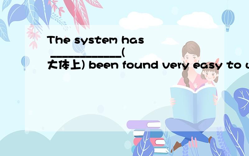 The system has ____________(大体上) been found very easy to use.