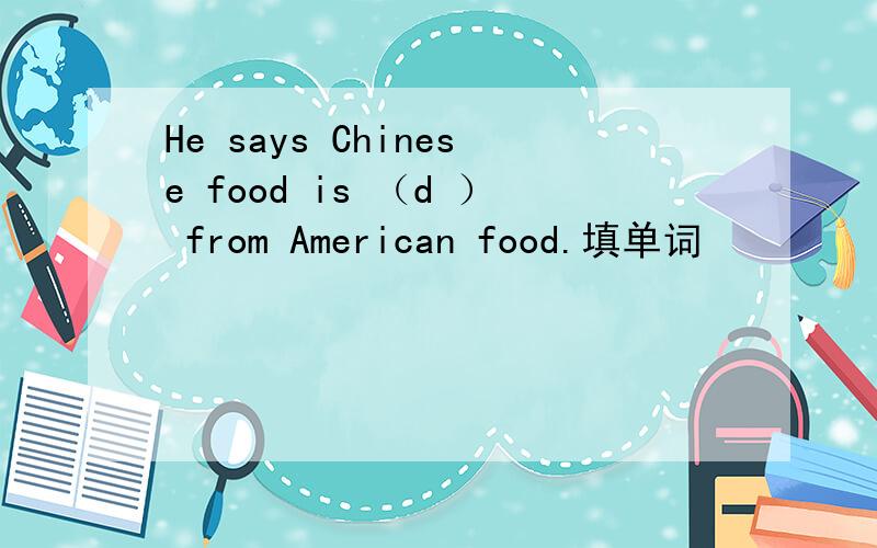 He says Chinese food is （d ） from American food.填单词