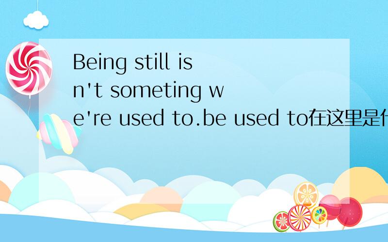 Being still isn't someting we're used to.be used to在这里是什么意