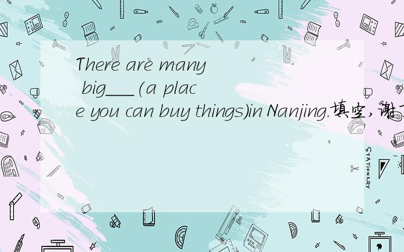 There are many big___(a place you can buy things)in Nanjing.填空,谢了帮忙啊