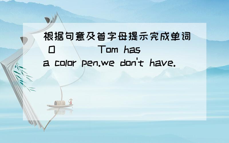 根据句意及首字母提示完成单词 O____Tom has a color pen.we don't have.