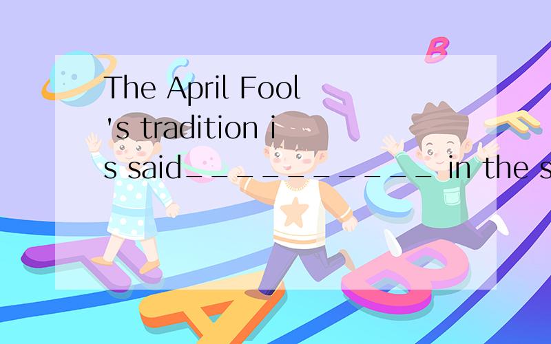 The April Fool's tradition is said__________ in the sixteenth century.A to start  B to be startingC to be started  D to have started 答案是D  为什么 不用被动?