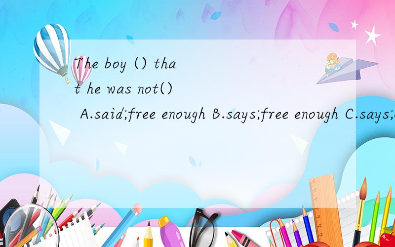The boy () that he was not() A.said;free enough B.says;free enough C.says;enough freeThe boy () that he was not()A.said;free enoughB.says;free enoughC.says;enough freeD.said;enough free