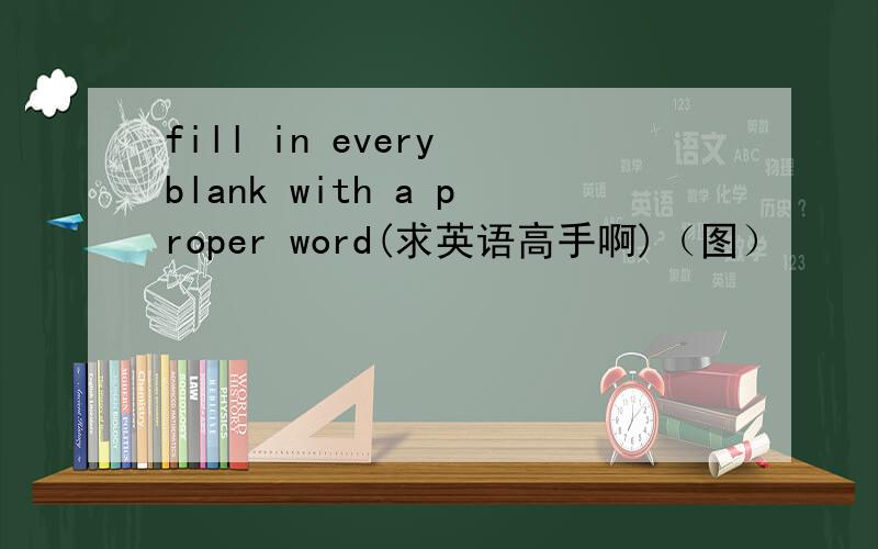 fill in every blank with a proper word(求英语高手啊)（图）