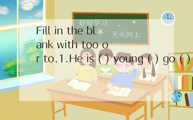 Fill in the blank with too or to.1.He is ( ) young ( ) go ( ) school.2.She is( )weak( )walk around.3.I have a cat,and my brother has a cat( ).4.The teacher is talking ( )his students.5.There are ( )many people in the small room.6.The red dress doesn