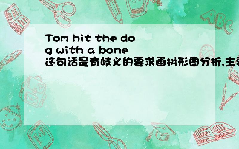 Tom hit the dog with a bone 这句话是有歧义的要求画树形图分析,主要是不知道with the bone 应该怎么处理