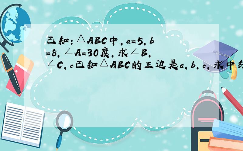 已知：△ABC中,a=5,b=8,∠A=30度,求∠B,∠C,c已知△ABC的三边是a,b,c,求中线AD的长