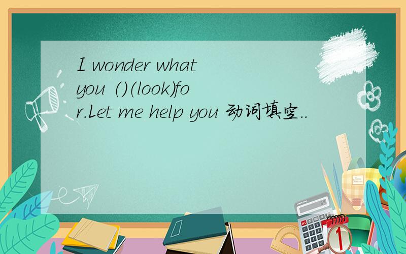 I wonder what you （）（look）for.Let me help you 动词填空..