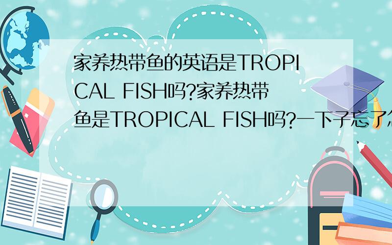 家养热带鱼的英语是TROPICAL FISH吗?家养热带鱼是TROPICAL FISH吗?一下子忘了怎么翻译了~描述鱼游得欢快的高级点的英文句子还可以怎么写