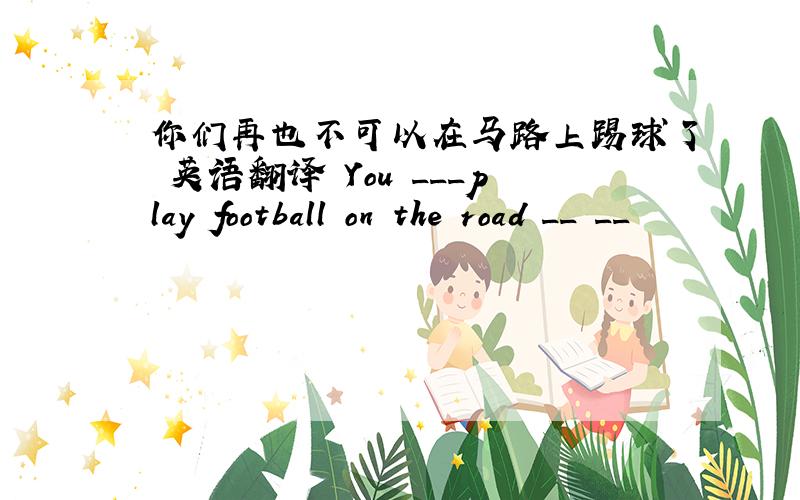 你们再也不可以在马路上踢球了 英语翻译 You ___play football on the road __ __