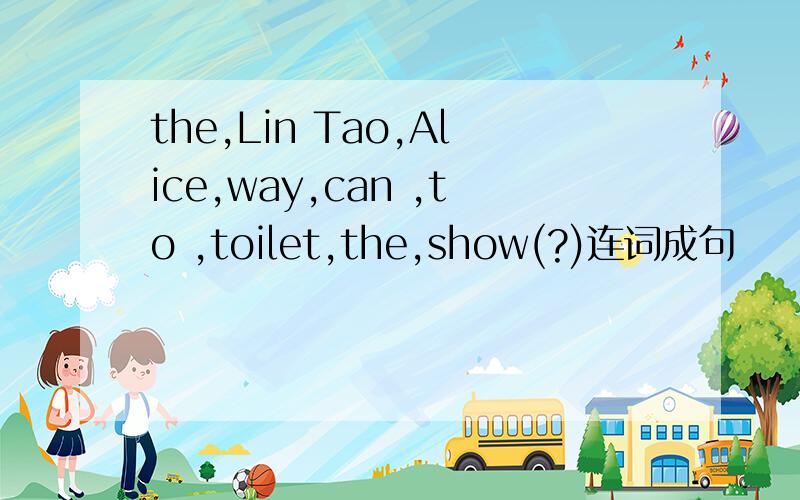 the,Lin Tao,Alice,way,can ,to ,toilet,the,show(?)连词成句