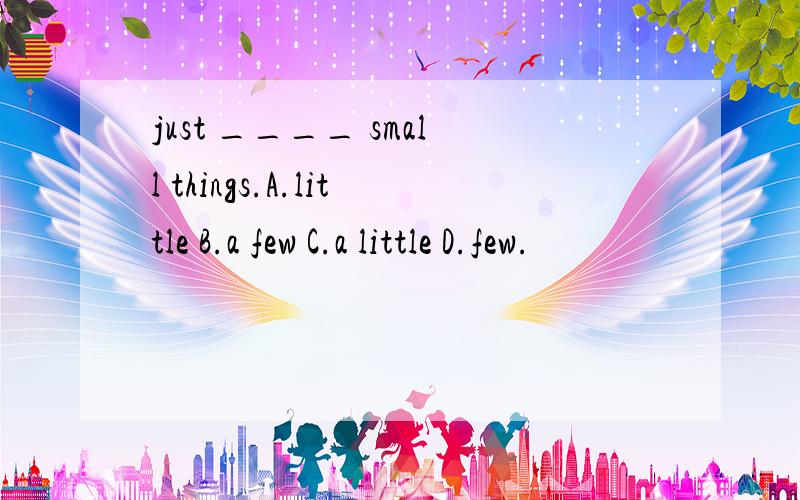just ____ small things.A.little B.a few C.a little D.few.