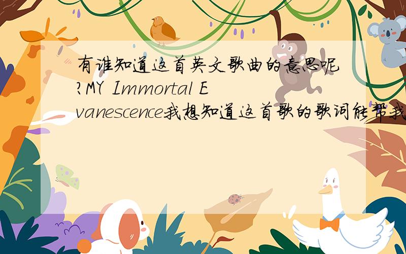 有谁知道这首英文歌曲的意思呢?MY Immortal Evanescence我想知道这首歌的歌词能帮我把英文翻译成汉语吗?