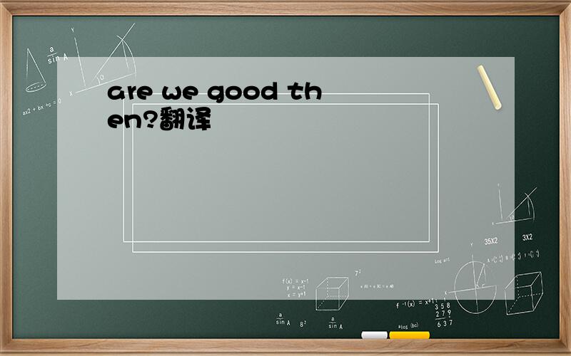 are we good then?翻译
