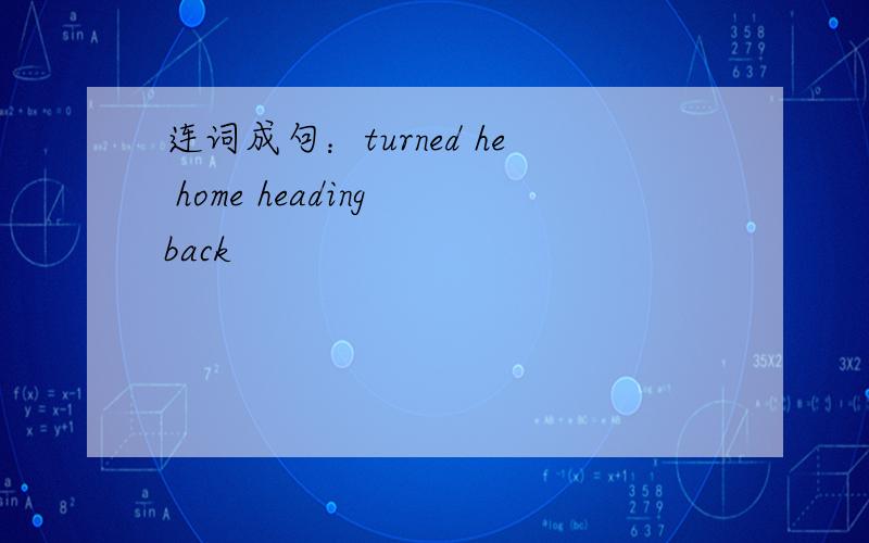 连词成句：turned he home heading back