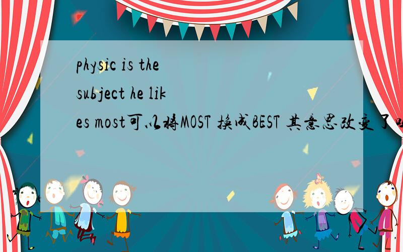 physic is the subject he likes most可以将MOST 换成BEST 其意思改变了吗 为什么
