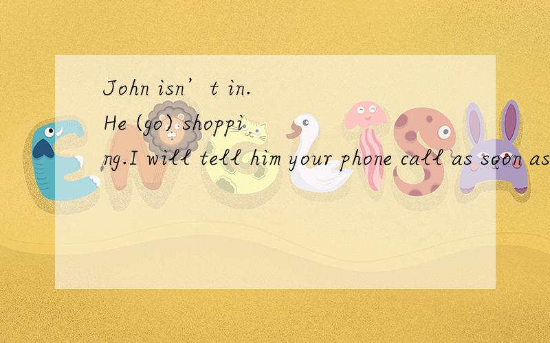 John isn’t in.He (go) shopping.I will tell him your phone call as soon as he (return).