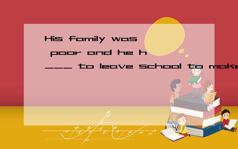 His family was poor and he h___ to leave school to make money.划线部分填空,为什么这么填