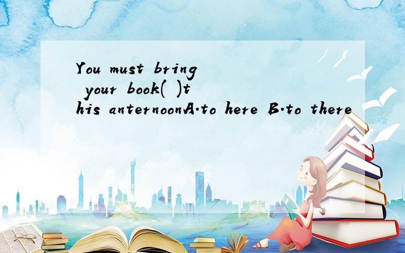 You must bring your book( )this anternoonA.to here B.to there