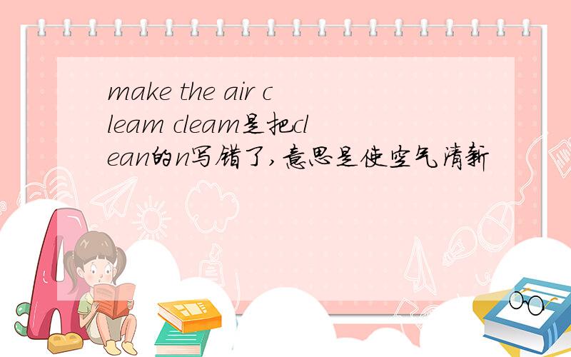 make the air cleam cleam是把clean的n写错了,意思是使空气清新