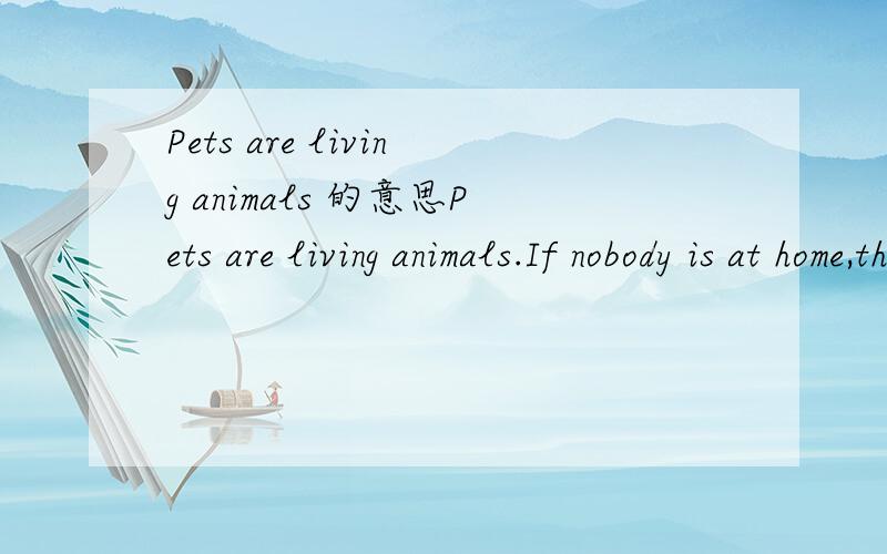 Pets are living animals 的意思Pets are living animals.If nobody is at home,they also feel loney and uncomfortable.