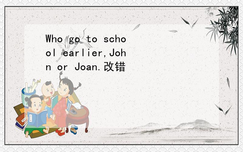 Who go to school earlier,John or Joan.改错