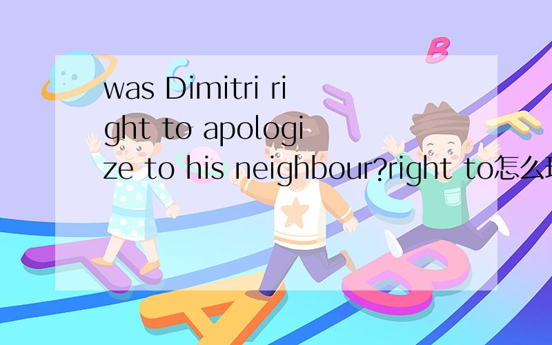 was Dimitri right to apologize to his neighbour?right to怎么理解 是个形容词?陈述语序是D was right to apologize to his neighbour.是么