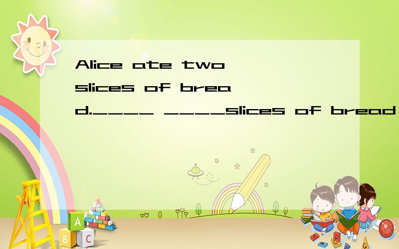 Alice ate two slices of bread.____ ____slices of bread _____Alice _____?对划线部分提问,划线的是two
