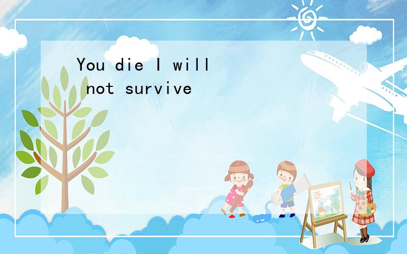 You die I will not survive