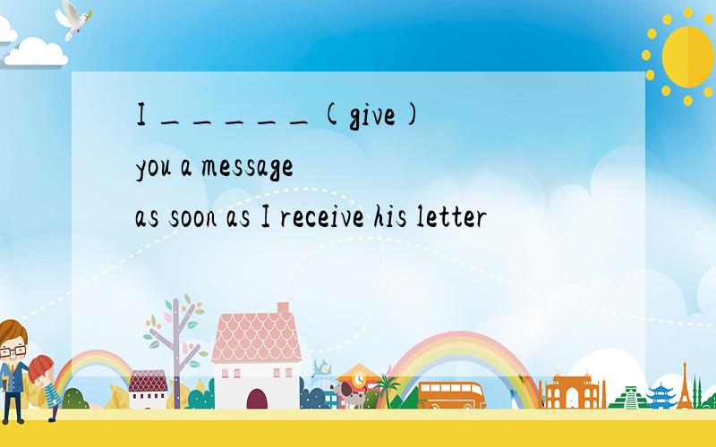 I _____(give) you a message as soon as I receive his letter