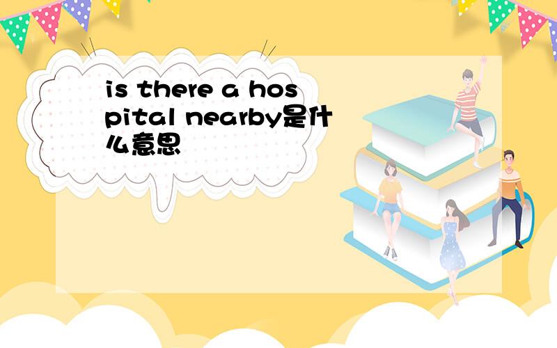 is there a hospital nearby是什么意思