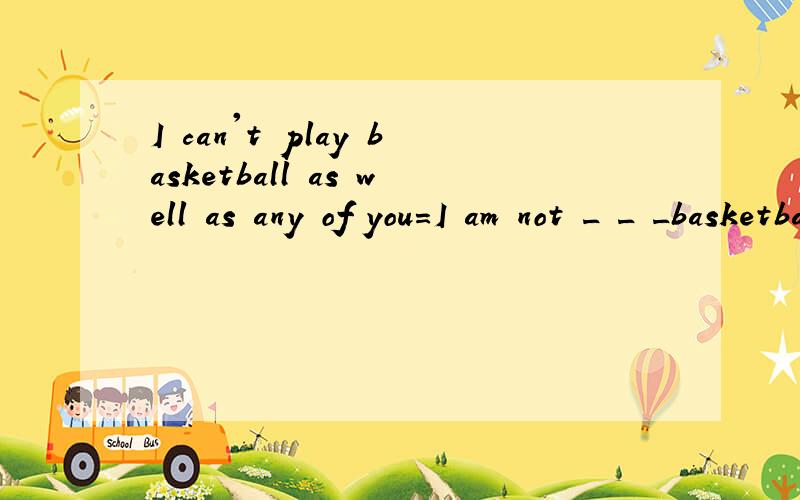 I can't play basketball as well as any of you=I am not _ _ _basketball player _ any of you.(一个“＿”一个单词)