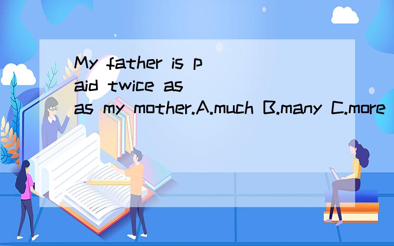 My father is paid twice as__as my mother.A.much B.many C.more D.most为什么选A 这句话怎么翻译