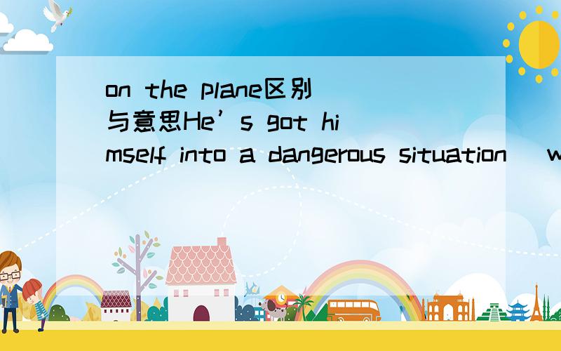 on the plane区别与意思He’s got himself into a dangerous situation _where___ he is likely to loose control over the plane.