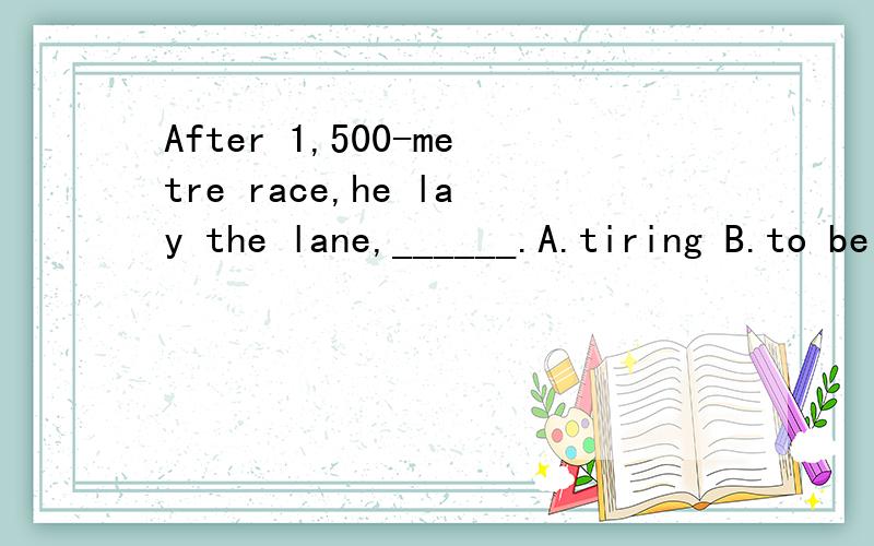 After 1,500-metre race,he lay the lane,______.A.tiring B.to be tired C.tired D.tiredly