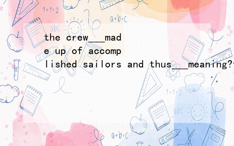 the crew___made up of accomplished sailors and thus___meaning?thus ___highly paid to do the work on the ships.1.was,was翻译